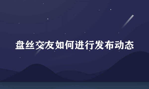 盘丝交友如何进行发布动态