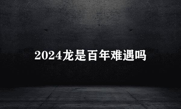 2024龙是百年难遇吗
