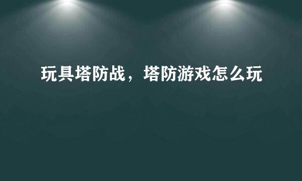 玩具塔防战,塔防游戏怎么玩
