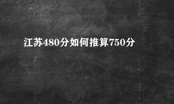 江苏480分如何推算750分