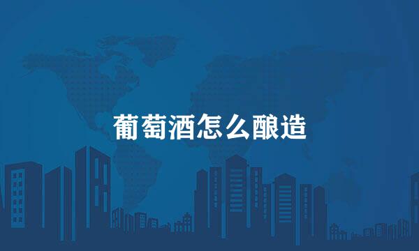 葡萄酒怎么酿造