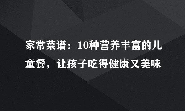 家常菜谱：10种营养丰富的儿童餐，让孩子吃得健康又美味