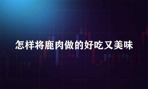 怎样将鹿肉做的好吃又美味