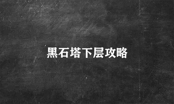 黑石塔下层攻略