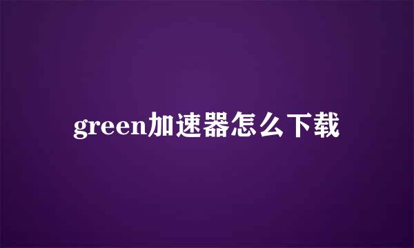 green加速器怎么下载