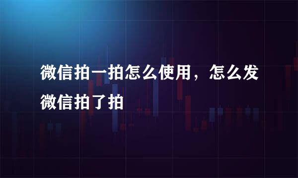 微信拍一拍怎么使用，怎么发微信拍了拍