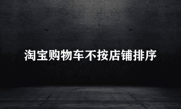 淘宝购物车不按店铺排序