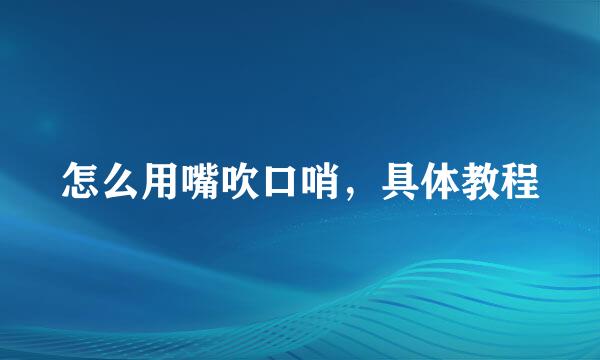 怎么用嘴吹口哨，具体教程