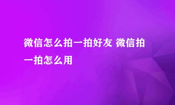 微信怎么拍一拍好友 微信拍一拍怎么用