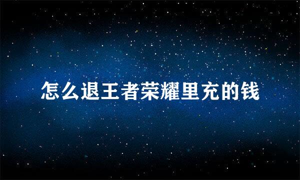 怎么退王者荣耀里充的钱