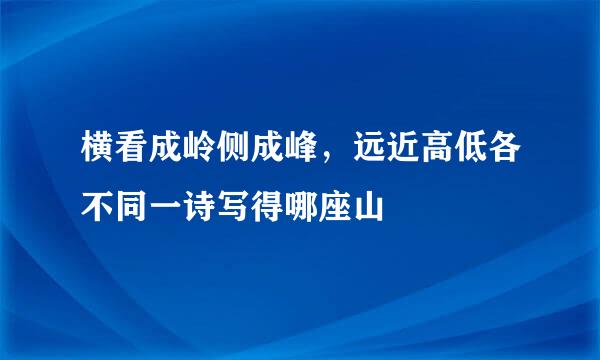 横看成岭侧成峰,远近高低各不同一诗写得哪座山