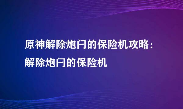 原神解除炮闩的保险机攻略：解除炮闩的保险机
