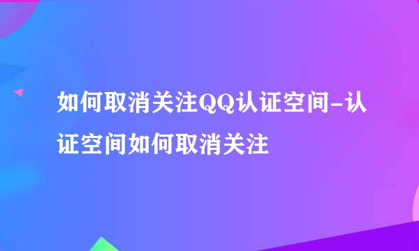 如何取消关注QQ认证空间-认证空间如何取消关注