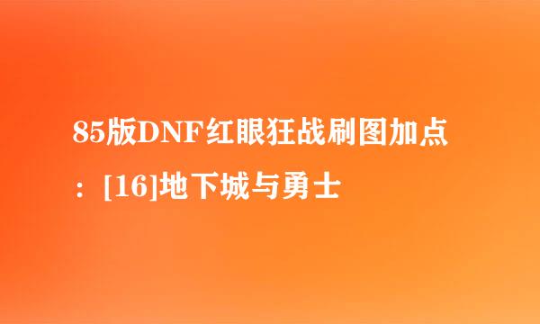 85版DNF红眼狂战刷图加点：[16]地下城与勇士