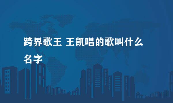 跨界歌王 王凯唱的歌叫什么名字
