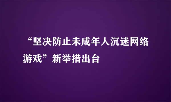 “坚决防止未成年人沉迷网络游戏”新举措出台