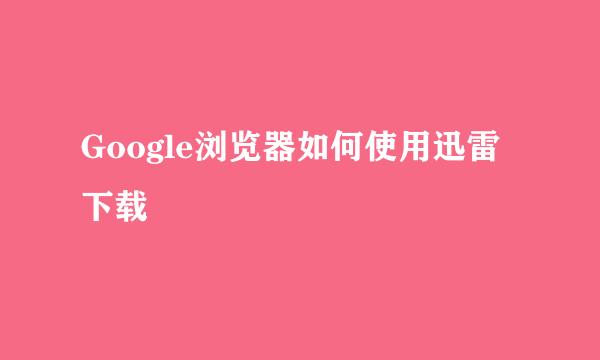 Google浏览器如何使用迅雷下载