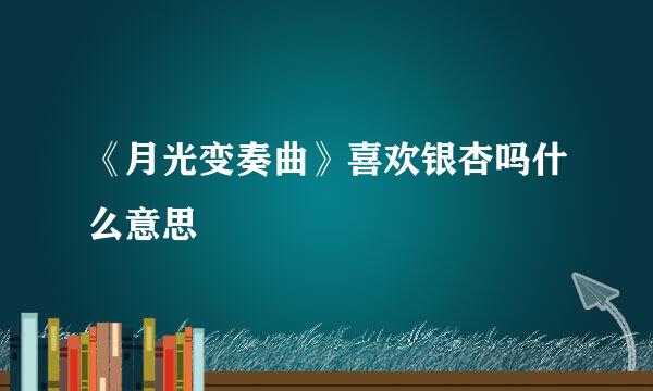 《月光变奏曲》喜欢银杏吗什么意思