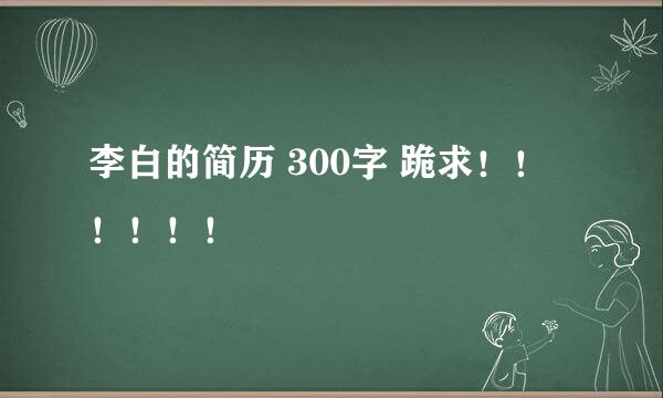李白的简历 300字 跪求！！！！！！
