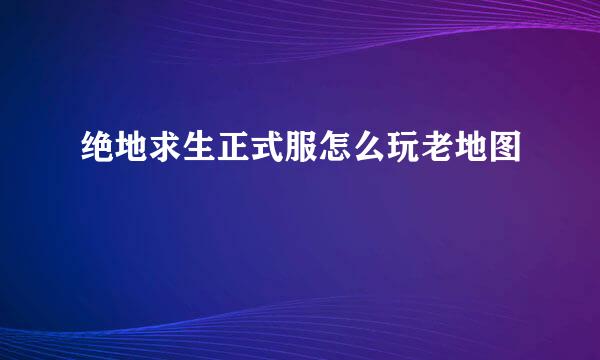 绝地求生正式服怎么玩老地图