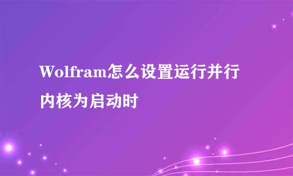 Wolfram怎么设置运行并行内核为启动时