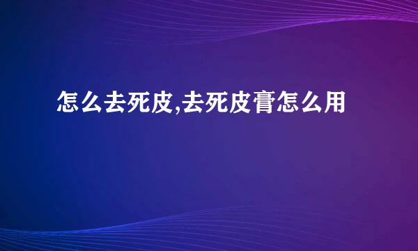 怎么去死皮,去死皮膏怎么用