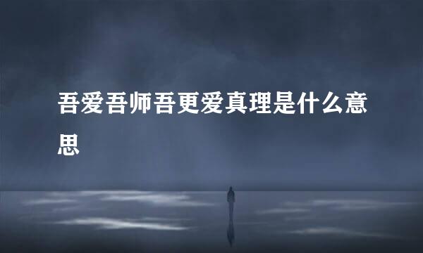 吾爱吾师吾更爱真理是什么意思