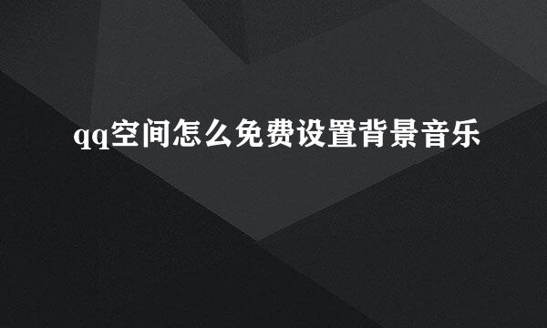 qq空间怎么免费设置背景音乐