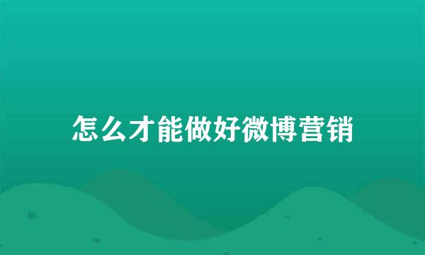 怎么才能做好微博营销
