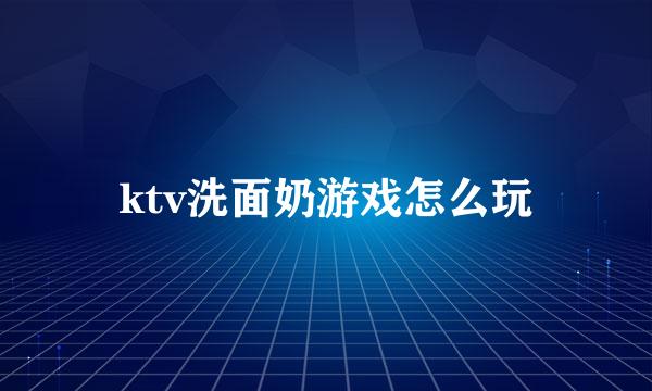ktv洗面奶游戏怎么玩