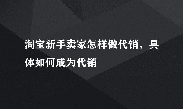 淘宝新手卖家怎样做代销,具体如何成为代销