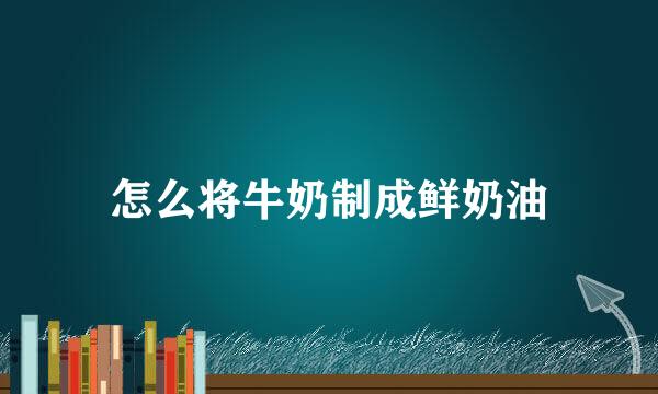 怎么将牛奶制成鲜奶油