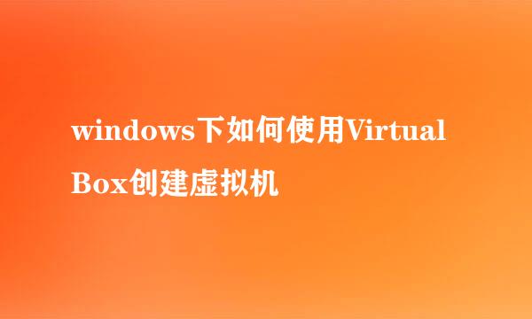 windows下如何使用VirtualBox创建虚拟机