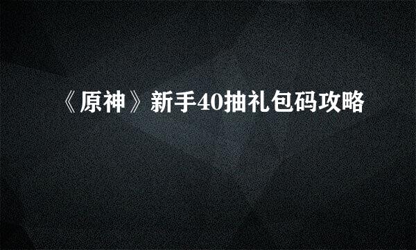 《原神》新手40抽礼包码攻略