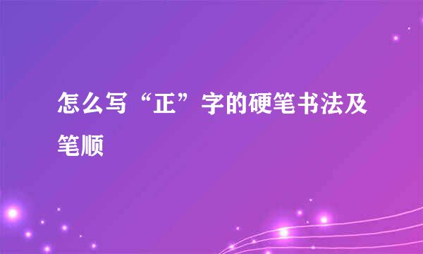 怎么写“正”字的硬笔书法及笔顺