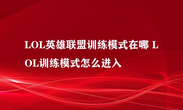 LOL英雄联盟训练模式在哪 LOL训练模式怎么进入