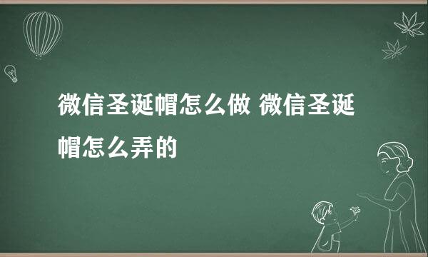 微信圣诞帽怎么做 微信圣诞帽怎么弄的