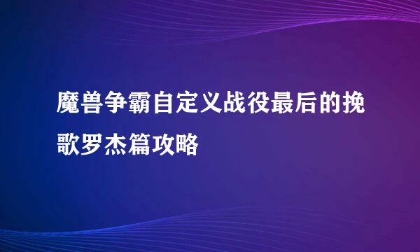 魔兽争霸自定义战役最后的挽歌罗杰篇攻略
