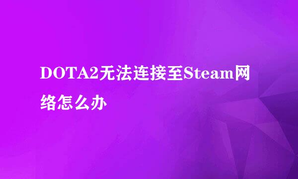DOTA2无法连接至Steam网络怎么办