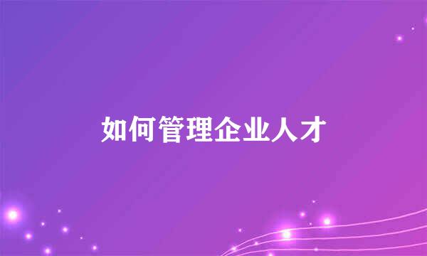 如何管理企业人才