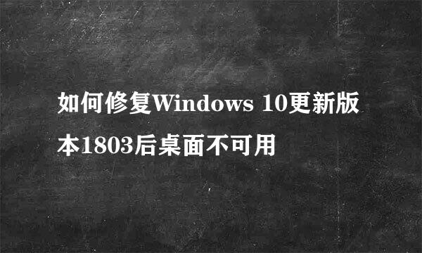 如何修复Windows 10更新版本1803后桌面不可用