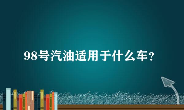 98号汽油适用于什么车？