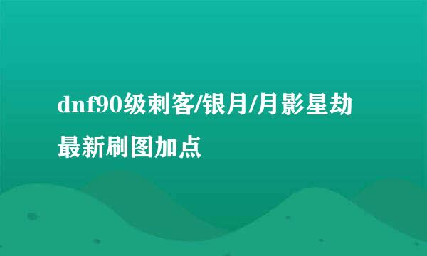 dnf90级刺客/银月/月影星劫最新刷图加点