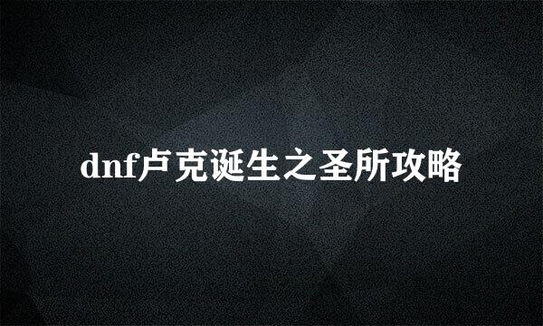 dnf卢克诞生之圣所攻略