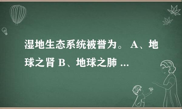 湿地生态系统被誉为。 A、地球之肾 B、地球之肺 　C、地球的心脏 　D、地球之胃