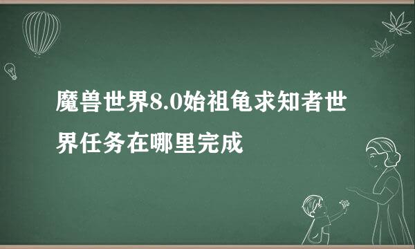 魔兽世界8.0始祖龟求知者世界任务在哪里完成