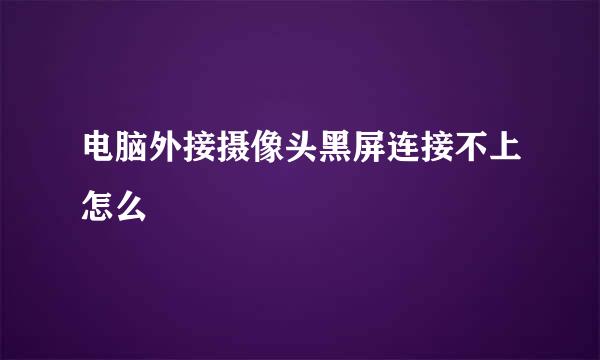 电脑外接摄像头黑屏连接不上怎么
