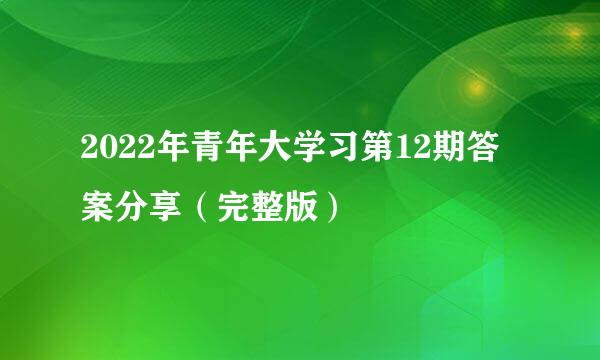 2022年青年大学习第12期答案分享（完整版）