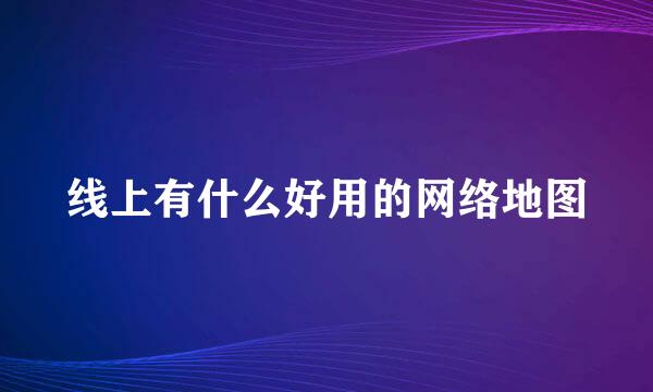 线上有什么好用的网络地图