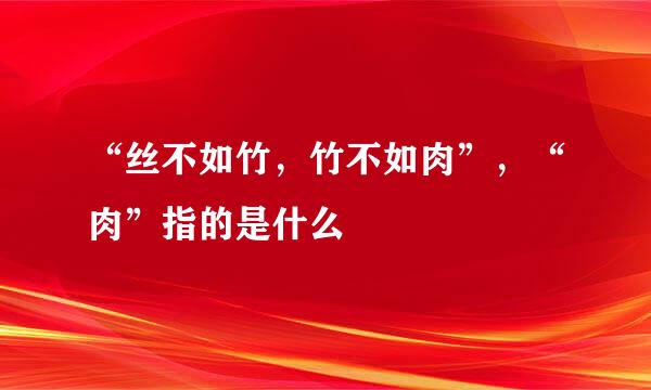 “丝不如竹，竹不如肉”，“肉”指的是什么